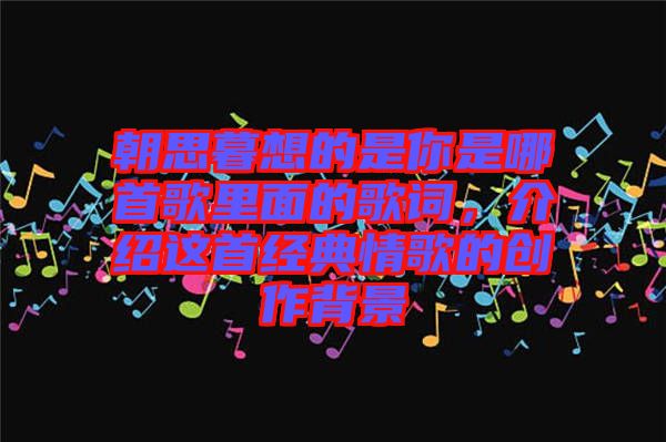朝思暮想的是你是哪首歌里面的歌詞，介紹這首經(jīng)典情歌的創(chuàng)作背景
