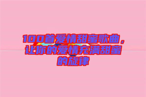 100首愛情甜蜜歌曲，讓你的愛情充滿甜蜜的旋律