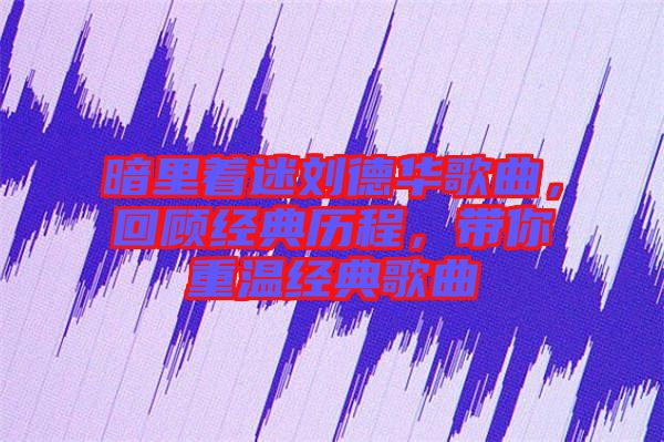 暗里著迷劉德華歌曲，回顧經典歷程，帶你重溫經典歌曲