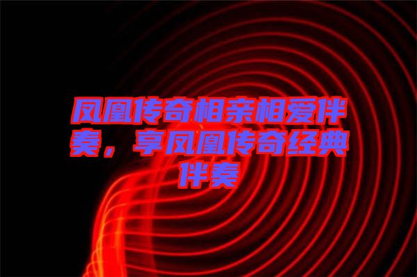 鳳凰傳奇相親相愛伴奏，享鳳凰傳奇經(jīng)典伴奏