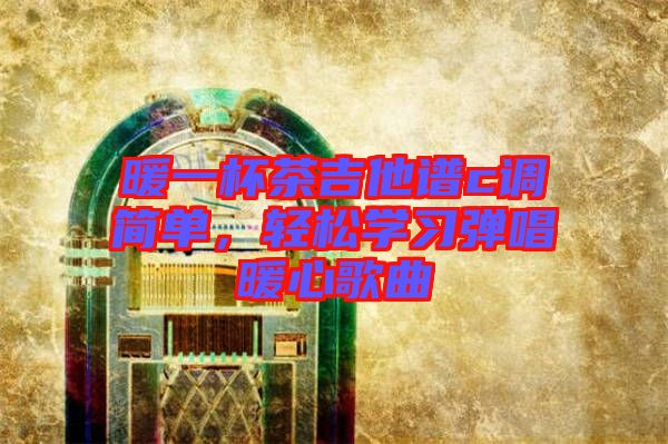 暖一杯茶吉他譜c調(diào)簡單，輕松學習彈唱暖心歌曲