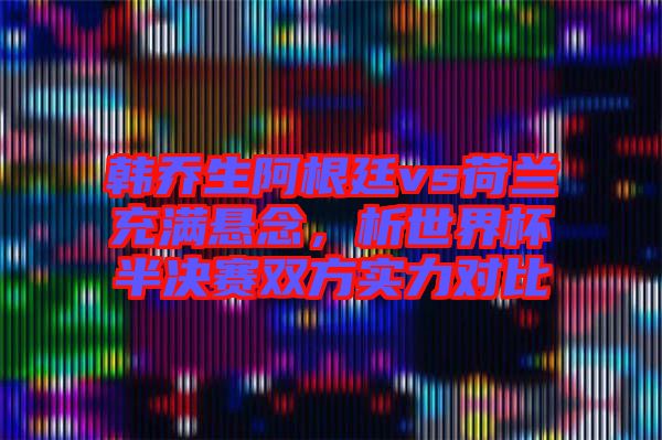 韓喬生阿根廷vs荷蘭充滿懸念，析世界杯半決賽雙方實力對比