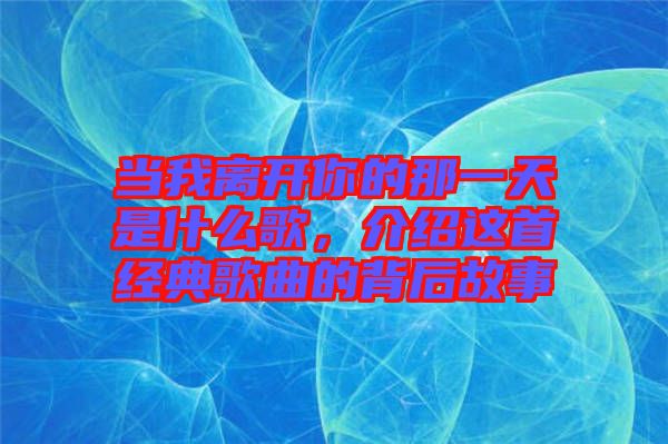 當(dāng)我離開你的那一天是什么歌，介紹這首經(jīng)典歌曲的背后故事