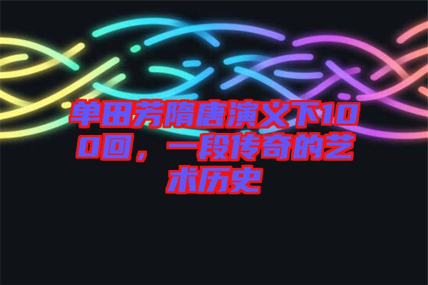 單田芳隋唐演義下100回，一段傳奇的藝術(shù)歷史