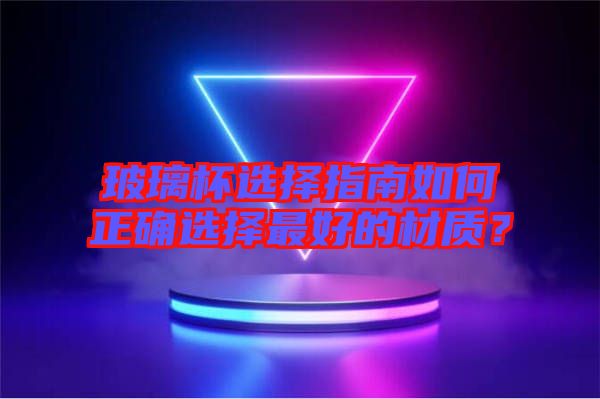 玻璃杯選擇指南如何正確選擇最好的材質？