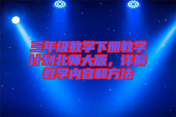 三年級數(shù)學下冊教學計劃北師大版，詳解教學內(nèi)容和方法