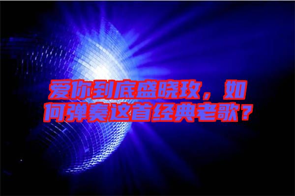 愛你到底盛曉玫，如何彈奏這首經(jīng)典老歌？