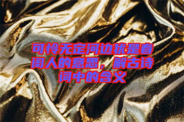 可憐無定河邊猶是春閨人的意思，解古詩詞中的含義