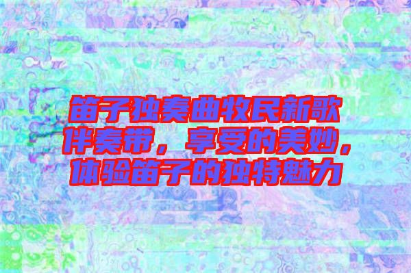 笛子獨奏曲牧民新歌伴奏帶，享受的美妙，體驗笛子的獨特魅力