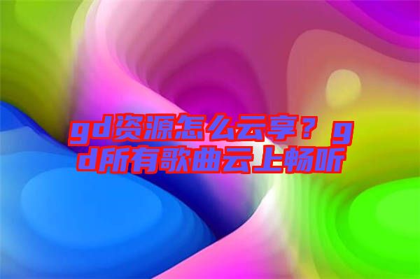 gd資源怎么云享？gd所有歌曲云上暢聽