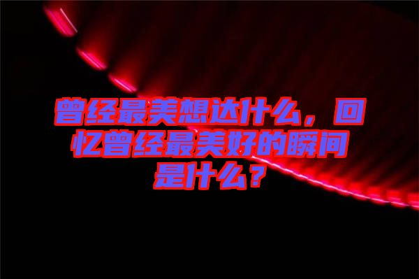曾經(jīng)最美想達(dá)什么，回憶曾經(jīng)最美好的瞬間是什么？