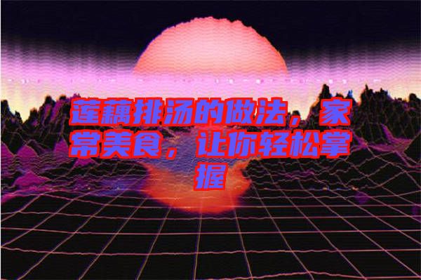 蓮藕排湯的做法，家常美食，讓你輕松掌握