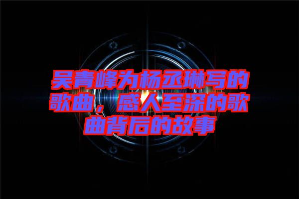 吳青峰為楊丞琳寫(xiě)的歌曲，感人至深的歌曲背后的故事