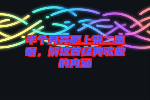 半個(gè)月亮爬上來二重唱，解這首經(jīng)典歌曲的內(nèi)涵