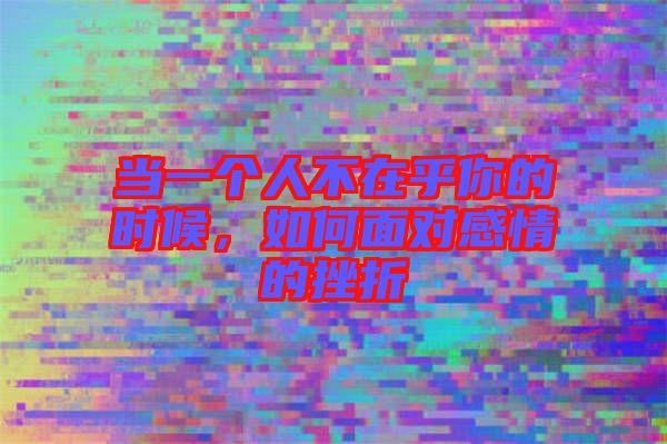 當一個人不在乎你的時候，如何面對感情的挫折
