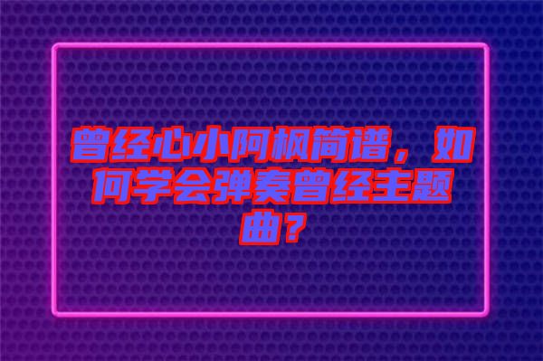 曾經(jīng)心小阿楓簡譜，如何學(xué)會彈奏曾經(jīng)主題曲？