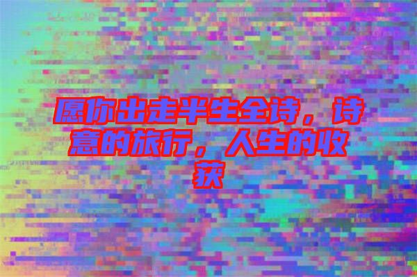 愿你出走半生全詩，詩意的旅行，人生的收獲