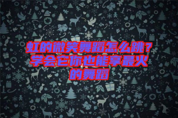 虹的微笑舞蹈怎么跳？學(xué)會(huì)它你也能享最火的舞蹈
