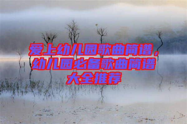 愛上幼兒園歌曲簡譜，幼兒園必備歌曲簡譜大全推薦