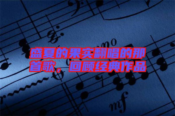 盛夏的果實(shí)翻唱的那首歌，回顧經(jīng)典作品