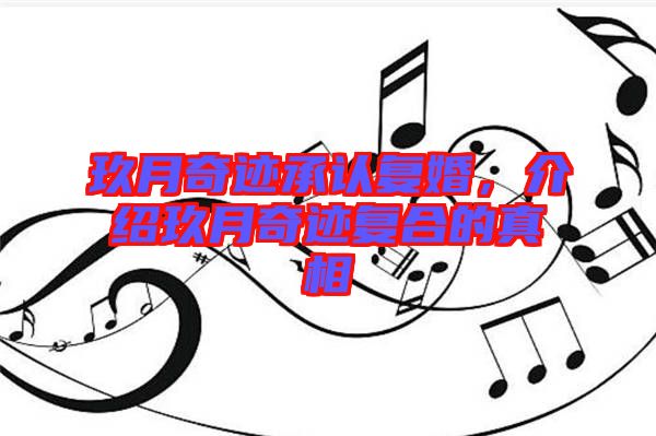 玖月奇跡承認(rèn)復(fù)婚，介紹玖月奇跡復(fù)合的真相