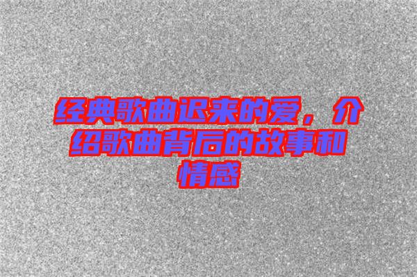 經(jīng)典歌曲遲來的愛，介紹歌曲背后的故事和情感