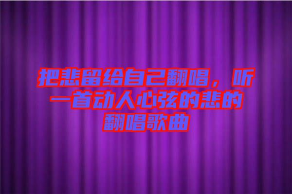 把悲留給自己翻唱，聽(tīng)一首動(dòng)人心弦的悲的翻唱歌曲