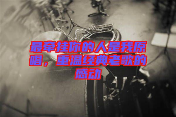 最牽掛你的人是我原唱，重溫經(jīng)典老歌的感動