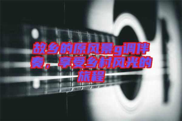 故鄉(xiāng)的原風(fēng)景g調(diào)伴奏，享受鄉(xiāng)村風(fēng)光的旅程