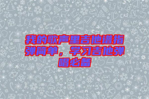 我的歌聲里吉他譜指彈簡(jiǎn)單，學(xué)習(xí)吉他彈唱必備
