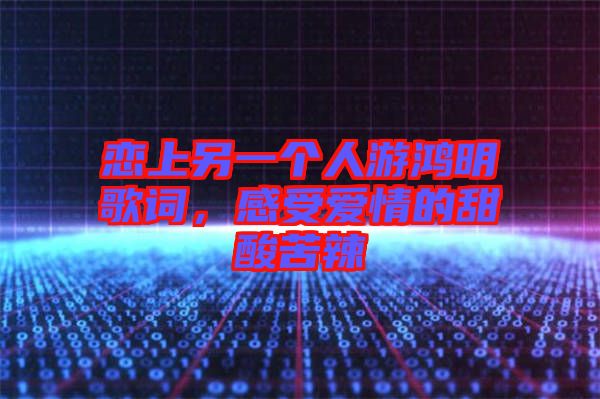 戀上另一個人游鴻明歌詞，感受愛情的甜酸苦辣
