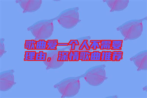 歌曲愛一個人不需要理由，深情歌曲推薦