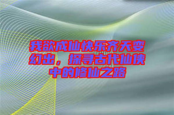 我欲成仙快樂齊天變幻出，探尋古代仙俠中的修仙之路