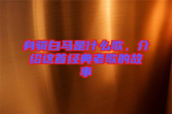 身騎白馬是什么歌，介紹這首經(jīng)典老歌的故事