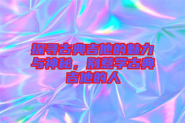 探尋古典吉他的魅力與神秘，別惹學古典吉他的人
