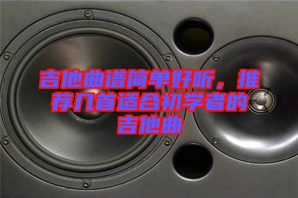 吉他曲譜簡(jiǎn)單好聽，推薦幾首適合初學(xué)者的吉他曲