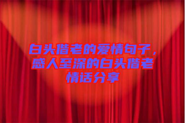 白頭偕老的愛情句子，感人至深的白頭偕老情話分享