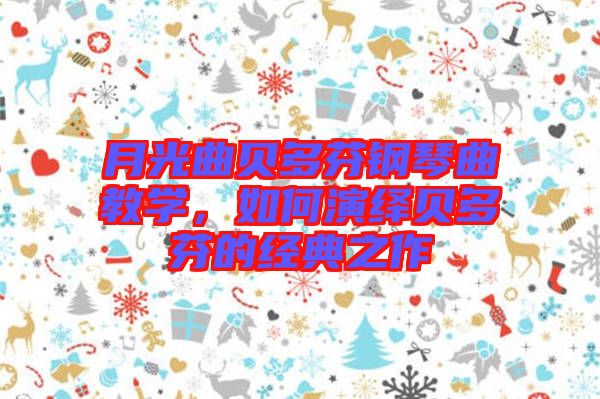 月光曲貝多芬鋼琴曲教學，如何演繹貝多芬的經(jīng)典之作