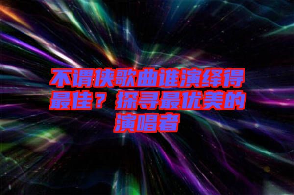 不謂俠歌曲誰演繹得最佳？探尋最優(yōu)美的演唱者