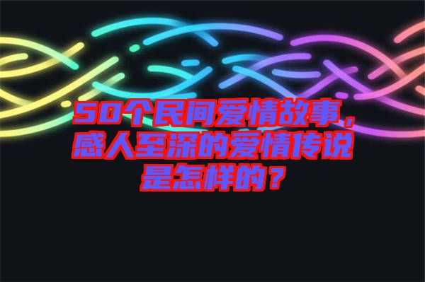 50個民間愛情故事，感人至深的愛情傳說是怎樣的？