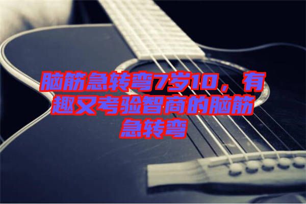 腦筋急轉(zhuǎn)彎7歲10，有趣又考驗(yàn)智商的腦筋急轉(zhuǎn)彎
