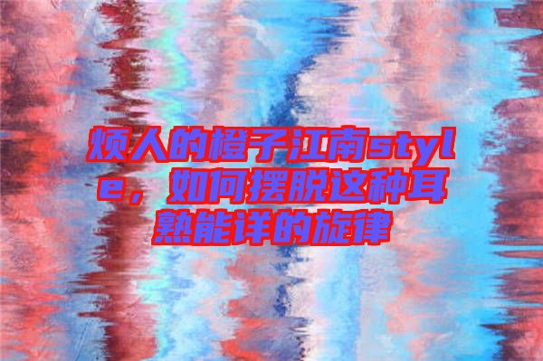 煩人的橙子江南style，如何擺脫這種耳熟能詳?shù)男? width=