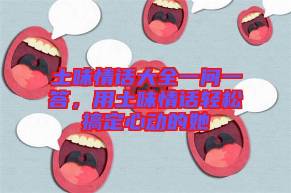 土味情話大全一問一答，用土味情話輕松搞定心動的她