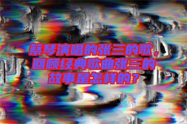 蔡琴演唱的張三的歌，回顧經(jīng)典歌曲張三的故事是怎樣的？