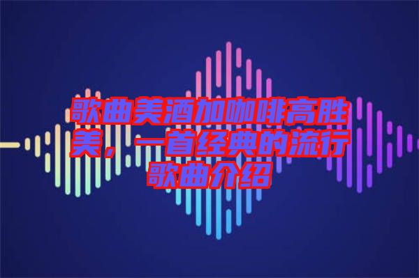 歌曲美酒加咖啡高勝美，一首經(jīng)典的流行歌曲介紹