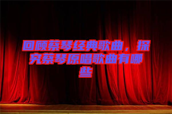 回顧蔡琴經典歌曲，探究蔡琴原唱歌曲有哪些