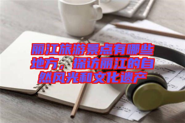 麗江旅游景點(diǎn)有哪些地方，探訪麗江的自然風(fēng)光和文化遺產(chǎn)