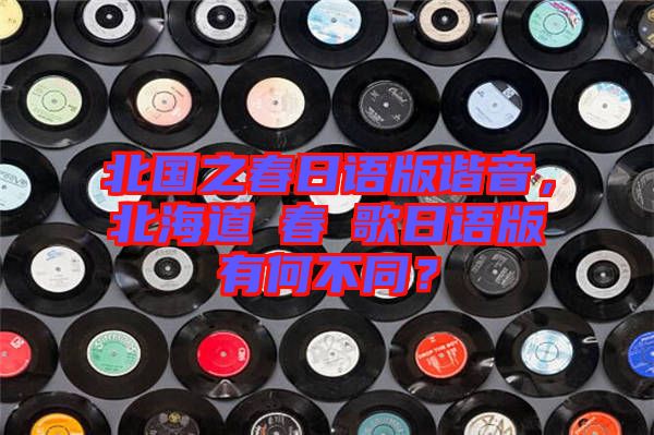 北國之春日語版諧音，北海道の春の歌日語版有何不同？