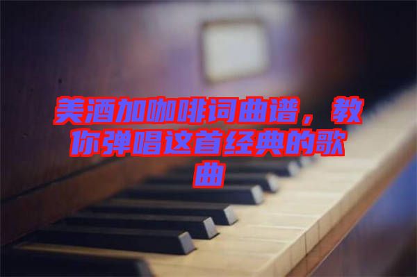 美酒加咖啡詞曲譜，教你彈唱這首經(jīng)典的歌曲
