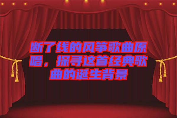 斷了線的風(fēng)箏歌曲原唱，探尋這首經(jīng)典歌曲的誕生背景